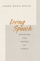 Living Speech: Resisting the Empire of Force - James Boyd White