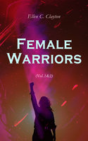 Female Warriors (Vol.1&2): Memorials of Female Valour and Heroism, From the Mythological Ages to the Present Era (Complete Edition) - Ellen C. Clayton