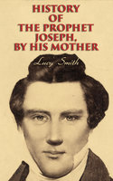 History of the Prophet Joseph, by His Mother: Biography of the Mormon Leader & Founder - Lucy Smith