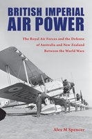 British Imperial Air Power: The Royal Air Forces and the Defense of Australia and New Zealand Between the World Wars - Alex M Spencer
