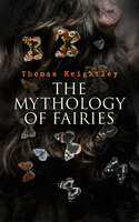The Mythology of Fairies: The tales and legends of fairies from all over the world - Thomas Keightley