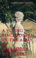 A Young Macedonian in the Army of Alexander the Great - Alfred John Church