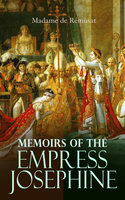 Memoirs of the Empress Josephine: The Life of Josephine Bonaparte and the Story of the Rise of Napoleon - Madame de Rémusat