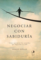 Negociar con sabiduría: Cómo optimizar los acuerdos que marcarán tu vida - Sergio Kaplan