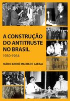 A construção do antitruste no Brasil: 1930-1964 - Mário André Machado Cabral