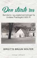 Den største ros - Barndoms- og ungdomserindringer fra Undløse Præstegård 1955-74 - Birgitte Bruun Wolter