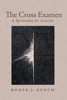The Cross Examen: A Spirituality for Activists - Roger J. Gench