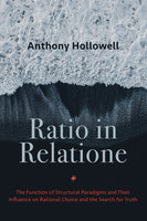 Ratio in Relatione: The Function of Structural Paradigms and Their Influence on Rational Choice and the Search for Truth - Anthony Hollowell