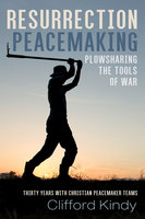 Resurrection Peacemaking: Plowsharing the Tools of War: Thirty Years with Christian Peacemaker Teams - Clifford Kindy