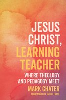 Jesus Christ, Learning Teacher: Where Theology and Pedagogy Meet - Mark Chater