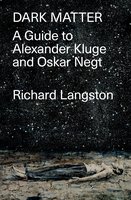 Dark Matter: A Guide to Alexander Kluge & Oskar Negt - Richard Langston