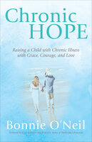 Chronic Hope: Raising a Child with Chronic Illness with Grace, Courage, and Love - Bonnie O’Neil
