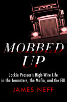 Mobbed Up: Jackie Presser's High-Wire Life in the Teamsters, the Mafia, and the FBI - James Neff