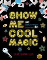 Show Me Cool Magic: A guide to creating and performing your own show - Jake Banfield