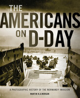 The Americans on D-Day: A Photographic History of the Normandy Invasion - Martin Morgan
