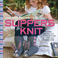 Fun and Fantastical Slippers to Knit: Flora, Fauna, and Iconic Styles for Kids and Grownups - Mary Scott Huff