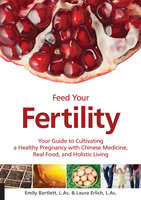 Feed Your Fertility: Your Guide to Cultivating a Healthy Pregnancy with Chinese Medicine, Real Food, and Holistic Living - Emily Bartlett, Laura Erlich