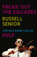 Freak Out the Squares: Life in a band called Pulp - Russell Senior