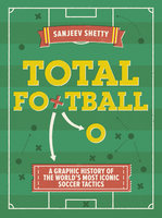Total Football - A graphic history of the world's most iconic soccer tactics: The evolution of football formations and plays - Sanjeev Shetty
