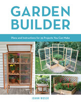 Garden Builder: Plans and Instructions for 35 Projects You Can Make - JoAnn Moser