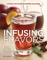 Infusing Flavors: Intense Infusions for Food and Drink: Recipes for oils, vinegars, sauces, bitters, waters & more - Erin Coopey