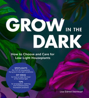 Grow in the Dark: How to Choose and Care for Low-Light Houseplants - Lisa Eldred Steinkopf