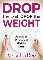Drop the Diet, Drop the Weight: Secrets to Permanent Weight Loss - Vera LaRee