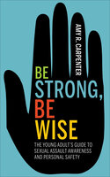 Be Strong, Be Wise: The Young Adult’s Guide to Sexual Assault Awareness and Personal Safety - Amy R. Carpenter