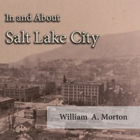 In and About Salt Lake City - William A. Morton