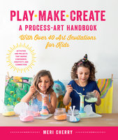 Play, Make, Create, A Process-Art Handbook: With over 40 Art Invitations for Kids * Creative Activities and Projects that Inspire Confidence, Creativity, and Connection - Meri Cherry