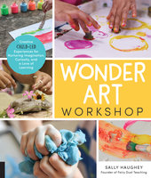 Wonder Art Workshop: Creative Child-Led Experiences for Nurturing Imagination, Curiosity, and a Love of Learning - Sally Haughey
