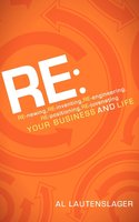RE:: RE-newing, RE-inventing, RE-engineering, RE-positioning, RE-juvenating your Business and Life - Al Lautenslager