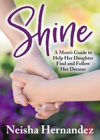 Shine: A Mom’s Guide to Help Her Daughter Find and Follow Her Dreams - Neisha Hernandez