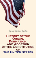 History of the Origin, Formation, and Adoption of the Constitution of the United States: With Notices of Its Principal Makers (Vol. 1&2) - George Ticknor Curtis