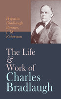 The Life & Work of Charles Bradlaugh: Complete Edition (Vol. 1&2) - J. M. Robertson, Hypatia Bradlaugh Bonner