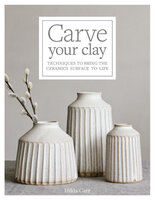 Carve Your Clay: Techniques to Bring the Ceramics Surface to Life - Hilda Carr