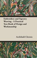 Embroidery and Tapestry Weaving - A Practical Text-Book of Design and Workmanship - Archibald Christie