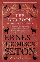 The Red Book or How To Play Indian - Directions for Organizing a Tribe of Boy Indians, Making Their Teepees etc. in True Indian Style - Ernest Thompson Seton