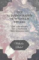 The Autobiography of Wilhelm Stekel - The Life Story of a Pioneer Psychoanalyst - Wilhelm Stekel