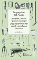 Propagation of Plants - A Complete Guide for Professional and Amateur Growers of Plants by Seeds, Layers, Grafting and Budding, with Chapters on Nursery and Greenhouse Management - M. G. Kains