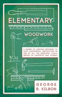 Elementary Woodwork - A Series of Lessons Designed to Give Fundamental Instruction in Use of All the Principal Tools Needed in Carpentry and Joinery - 1893 - George B. Kilbon