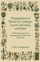 Propagation of Plants by Cuttings, Layers, Division, and Seed - With Information on Propagation for the Home Gardener - Peter Henderson