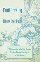 Fruit Growing - With Information on Location, Varieties, Selection, Soils and Other Aspects of Fruit Growing - Liberty Hyde Bailey