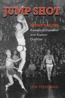 Jump Shot: Kenny Sailors: Basketball Innovator and Alaskan Outfitter - Lew Freedman