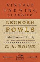 Leghorn Fowls - Exhibition and Utility - Their Varieties, Breeding and Management - C. A. House