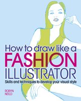 How to Draw Like a Fashion Illustrator: Skills and techniques to develop your visual style - Robyn Neild