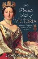 The Private Life of Victoria: Queen, Empress, Mother of the Nation - Alexander MacDonald
