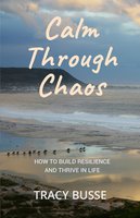 Calm Through Chaos: How to Build Resilience and Thrive Through Life - Tracy Busse