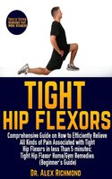 Tight Hip Flexors: Comprehensive Guide on How to Efficiently Relieve All Kinds of Pain Associated with Tight Hip Flexors in less Than 5 minutes; Tight Hip Flexor Home/Gym Remedies (Beginner's Guide) - Dr. Alex Richmond
