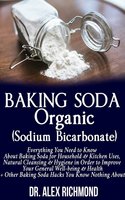 Baking Soda Organic (Sodium Bicarbonate): Everything You Need to Know About Baking Soda for Household & Kitchen Uses, Natural Cleansing & Hygiene in Order to Improve Your General Well-being & Health +Other Baking Hacks You Know Nothing About - Dr. Alex Richmond